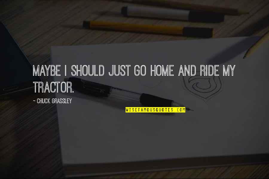Avete Avuto Quotes By Chuck Grassley: Maybe I should just go home and ride Avete Avuto Quotes By Chuck Grassley: Maybe I should just go home and ride