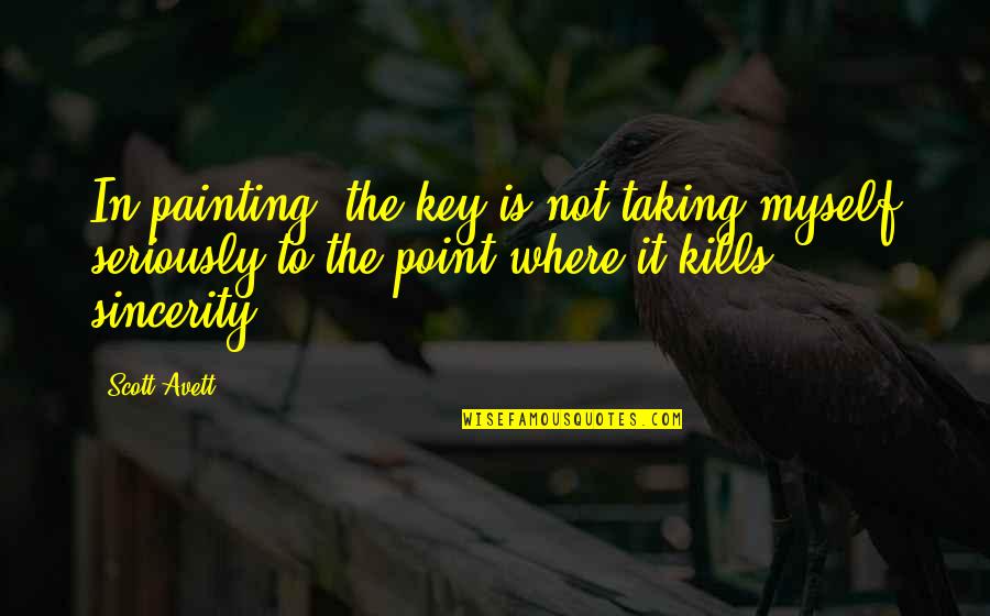 Avett Quotes By Scott Avett: In painting, the key is not taking myself Avett Quotes By Scott Avett: In painting, the key is not taking myself