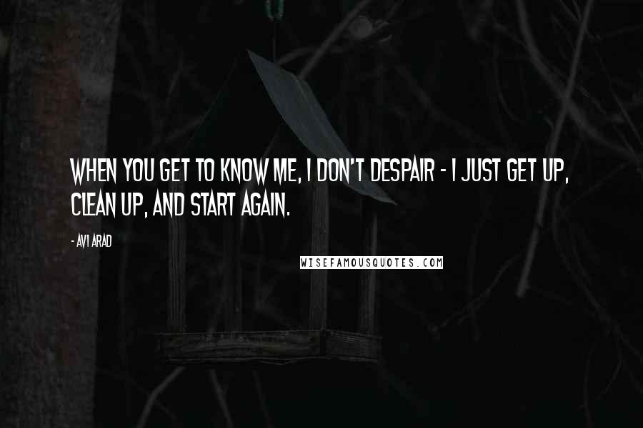 Avi Arad quotes: When you get to know me, I don't despair - I just get up, clean up, and start again.