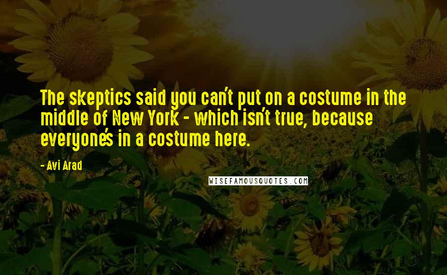 Avi Arad quotes: The skeptics said you can't put on a costume in the middle of New York - which isn't true, because everyone's in a costume here.