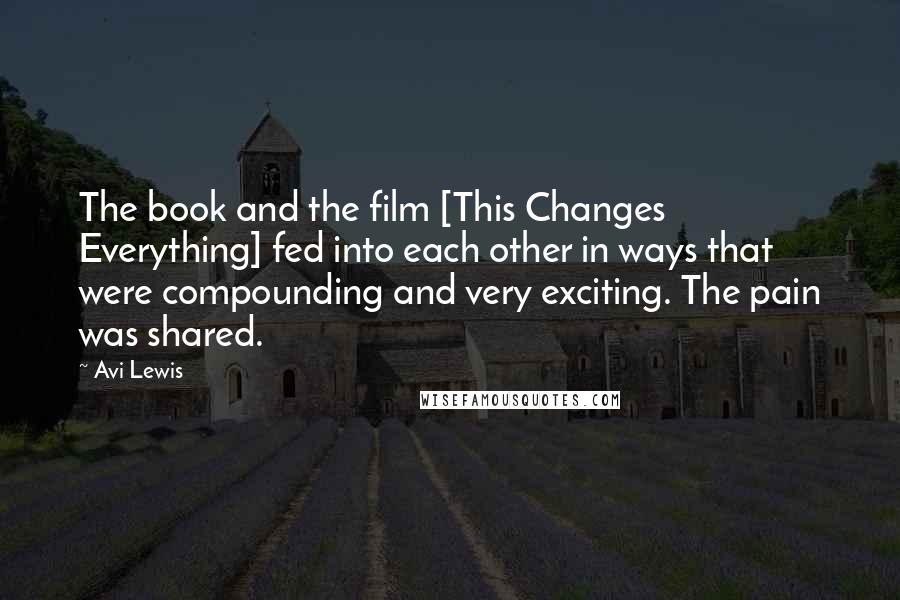 Avi Lewis quotes: The book and the film [This Changes Everything] fed into each other in ways that were compounding and very exciting. The pain was shared.