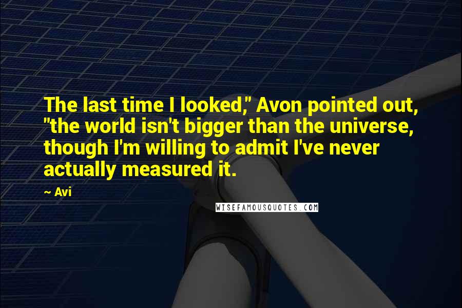 Avi quotes: The last time I looked," Avon pointed out, "the world isn't bigger than the universe, though I'm willing to admit I've never actually measured it. Avi quotes: The last time I looked," Avon pointed out, "the world isn't bigger than the universe, though I'm willing to admit I've never actually measured it.