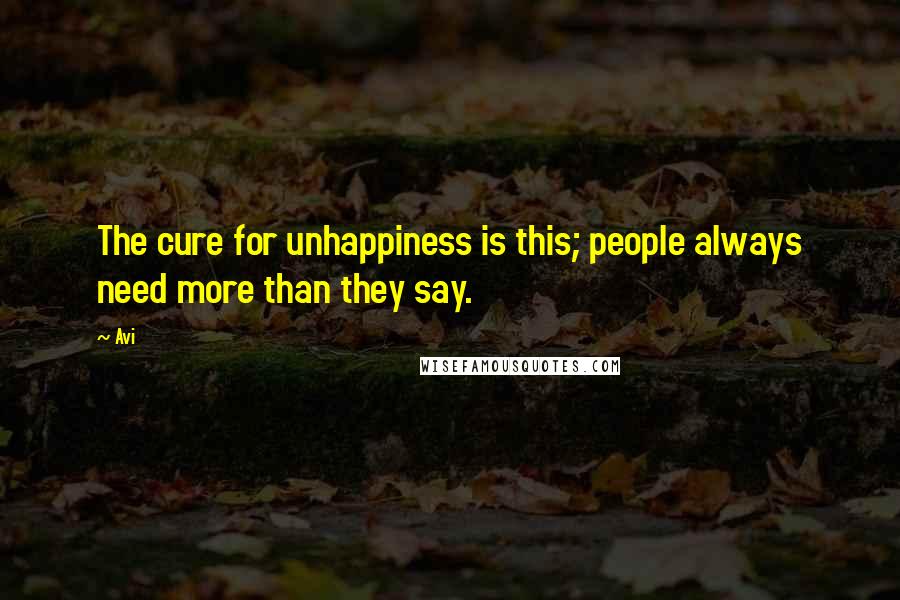 Avi quotes: The cure for unhappiness is this; people always need more than they say.