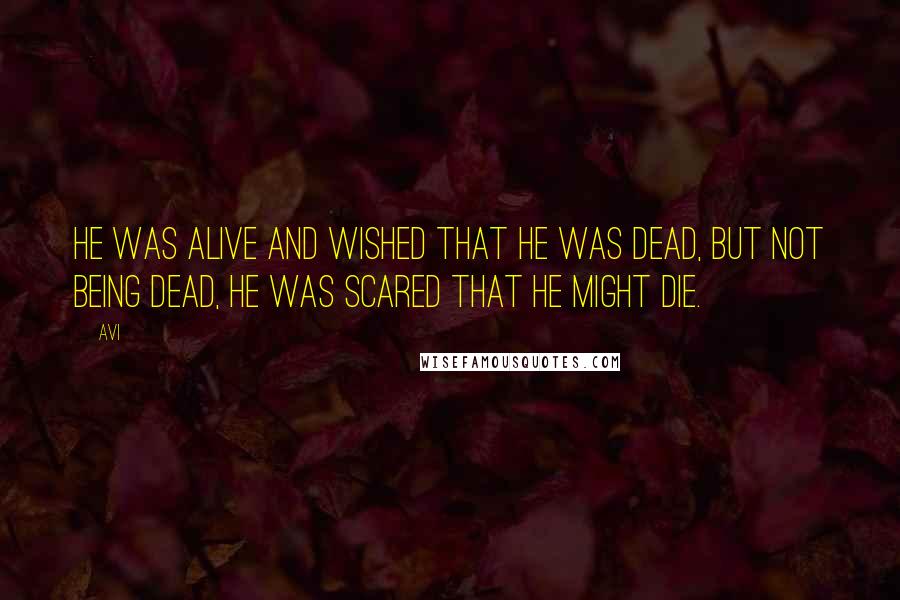Avi quotes: He was alive and wished that he was dead, but not being dead, he was scared that he might die.