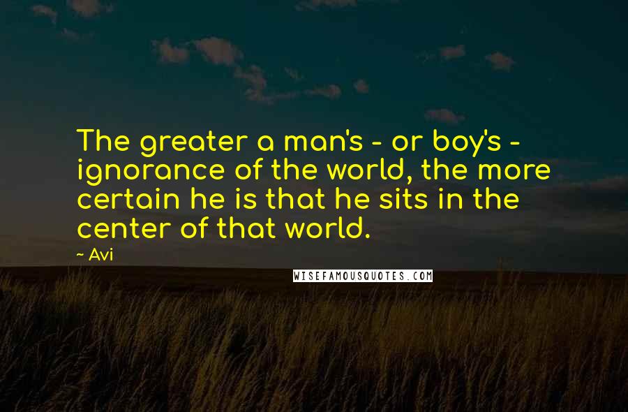 Avi quotes: The greater a man's - or boy's - ignorance of the world, the more certain he is that he sits in the center of that world.