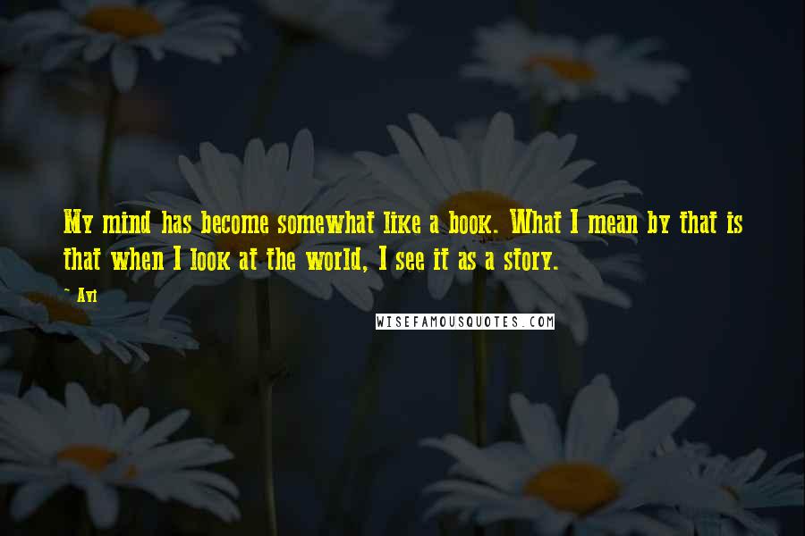 Avi quotes: My mind has become somewhat like a book. What I mean by that is that when I look at the world, I see it as a story.