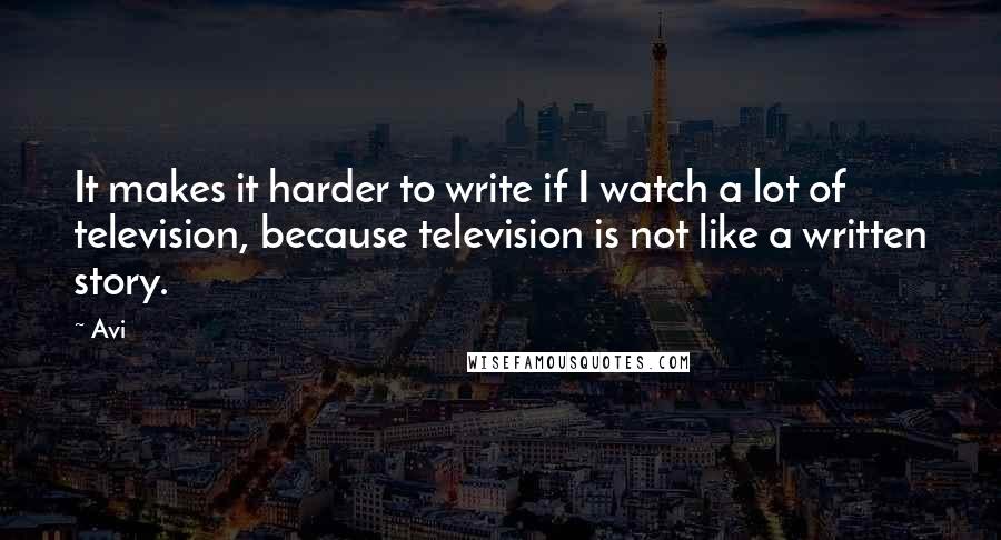 Avi quotes: It makes it harder to write if I watch a lot of television, because television is not like a written story. Avi quotes: It makes it harder to write if I watch a lot of television, because television is not like a written story.