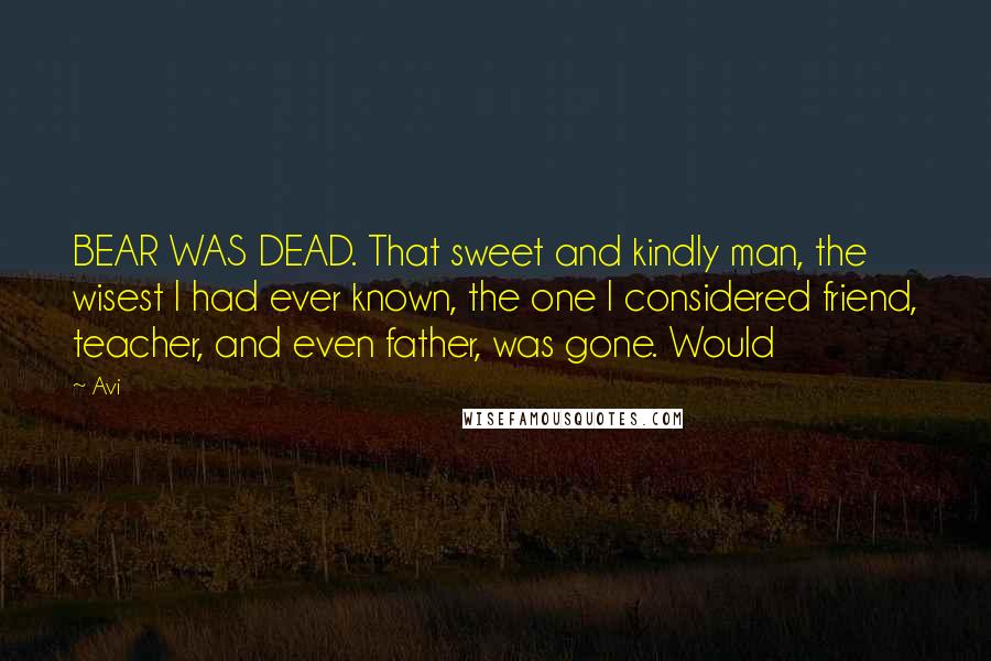 Avi quotes: BEAR WAS DEAD. That sweet and kindly man, the wisest I had ever known, the one I considered friend, teacher, and even father, was gone. Would