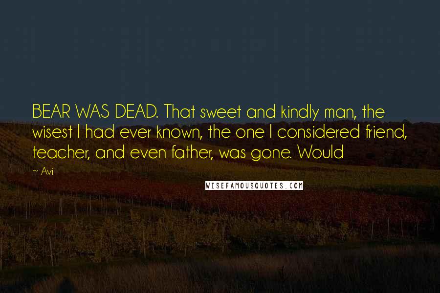 Avi quotes: BEAR WAS DEAD. That sweet and kindly man, the wisest I had ever known, the one I considered friend, teacher, and even father, was gone. Would Avi quotes: BEAR WAS DEAD. That sweet and kindly man, the wisest I had ever known, the one I considered friend, teacher, and even father, was gone. Would