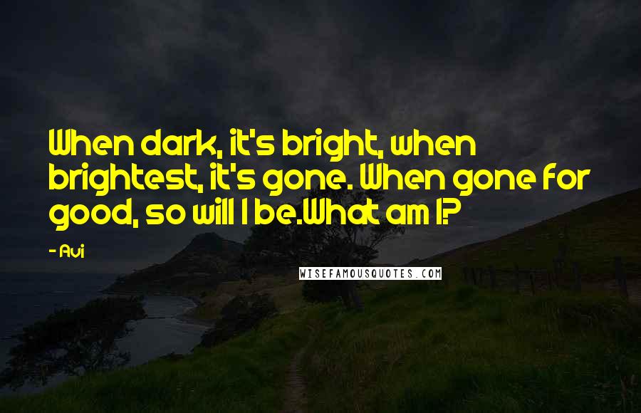 Avi quotes: When dark, it's bright, when brightest, it's gone. When gone for good, so will I be.What am I?
