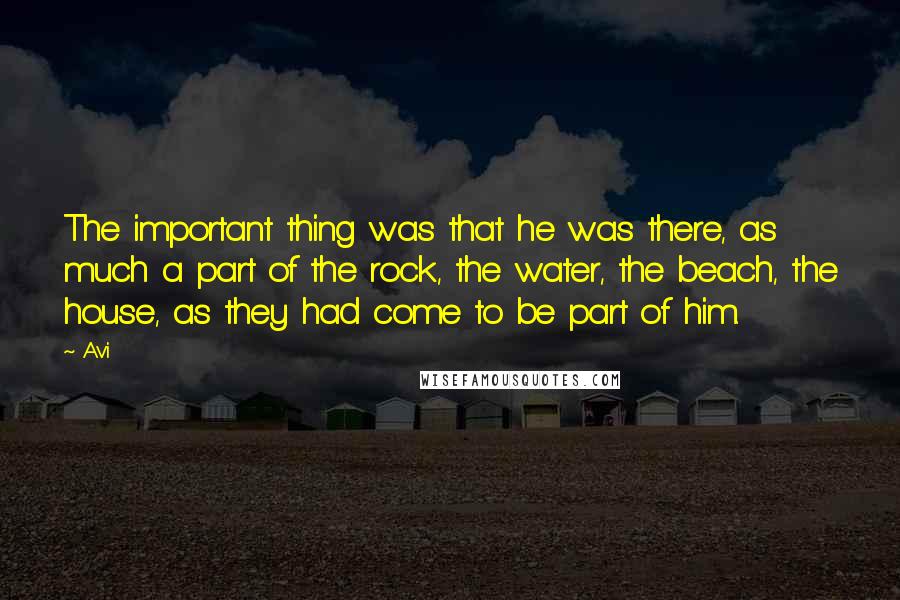 Avi quotes: The important thing was that he was there, as much a part of the rock, the water, the beach, the house, as they had come to be part of him. Avi quotes: The important thing was that he was there, as much a part of the rock, the water, the beach, the house, as they had come to be part of him.