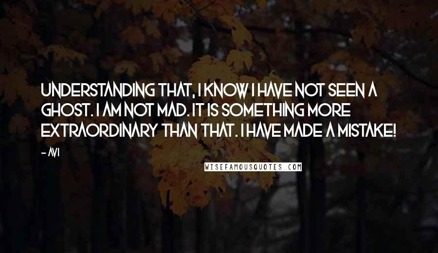 Avi quotes: Understanding that, I know I have not seen a ghost. I am not mad. It is something more extraordinary than that. I have made a mistake! Avi quotes: Understanding that, I know I have not seen a ghost. I am not mad. It is something more extraordinary than that. I have made a mistake!