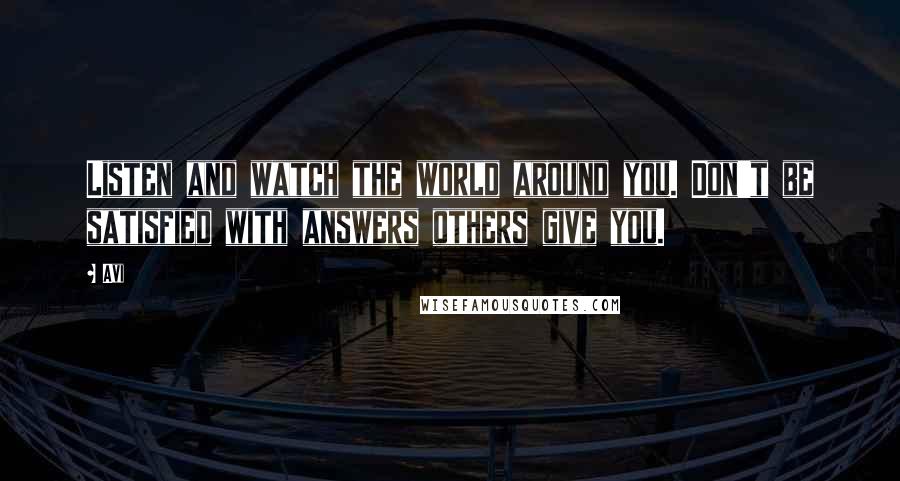 Avi quotes: Listen and watch the world around you. Don't be satisfied with answers others give you.