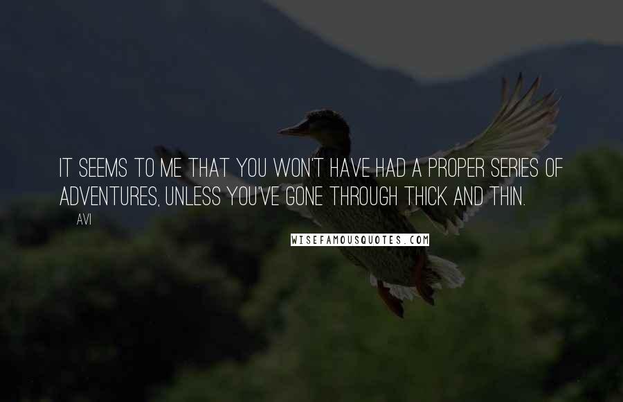 Avi quotes: It seems to me that you won't have had a proper series of adventures, unless you've gone through thick and thin. Avi quotes: It seems to me that you won't have had a proper series of adventures, unless you've gone through thick and thin.