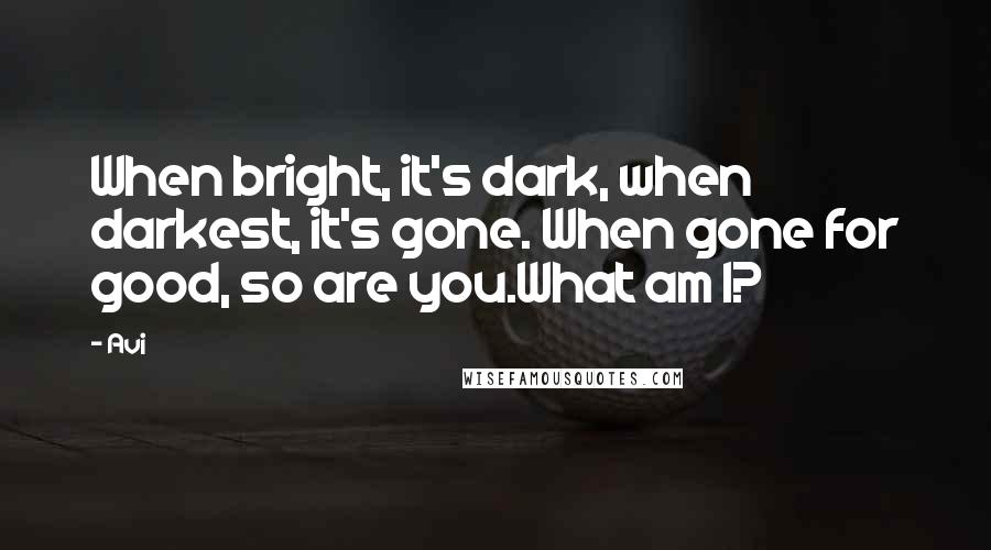 Avi quotes: When bright, it's dark, when darkest, it's gone. When gone for good, so are you.What am I?