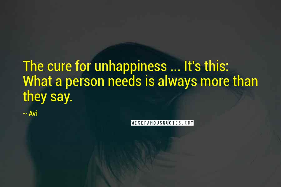 Avi quotes: The cure for unhappiness ... It's this: What a person needs is always more than they say.