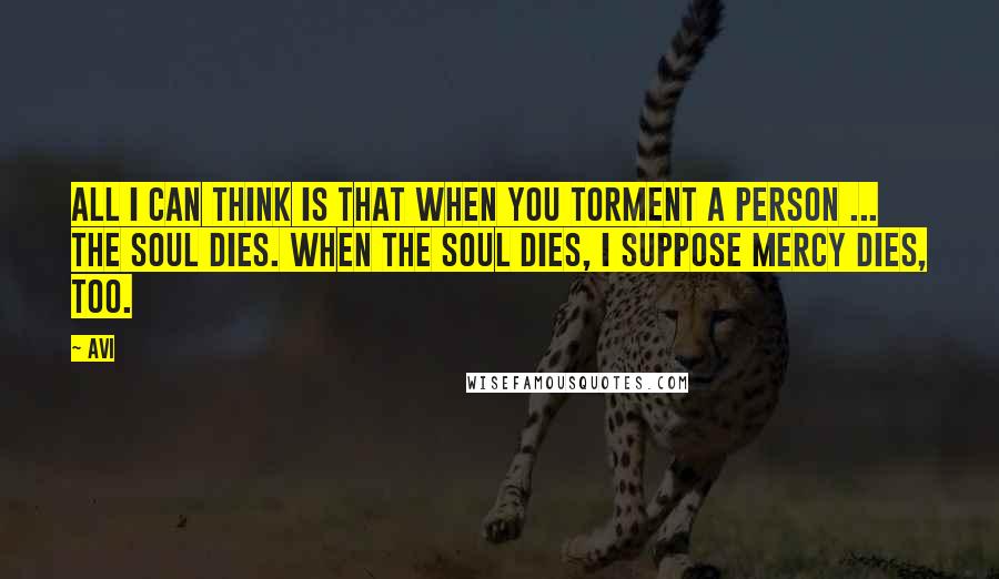 Avi quotes: All I can think is that when you torment a person ... the soul dies. When the soul dies, I suppose mercy dies, too. Avi quotes: All I can think is that when you torment a person ... the soul dies. When the soul dies, I suppose mercy dies, too.