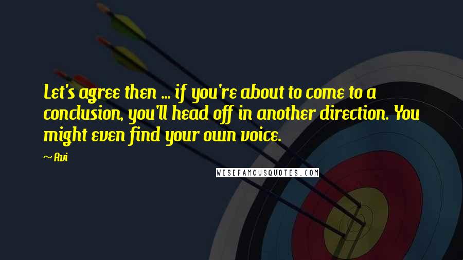 Avi quotes: Let's agree then ... if you're about to come to a conclusion, you'll head off in another direction. You might even find your own voice. Avi quotes: Let's agree then ... if you're about to come to a conclusion, you'll head off in another direction. You might even find your own voice.