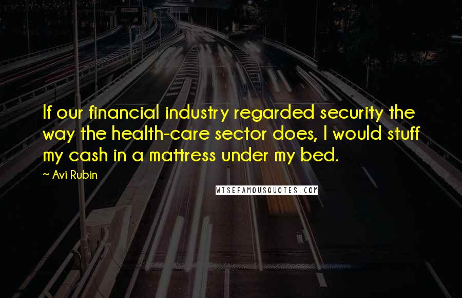 Avi Rubin quotes: If our financial industry regarded security the way the health-care sector does, I would stuff my cash in a mattress under my bed.