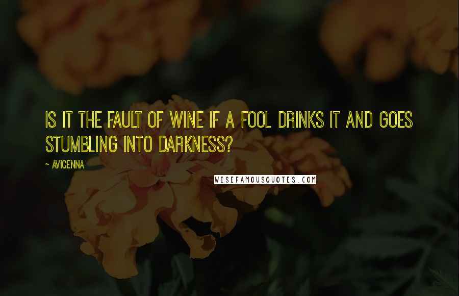 Avicenna quotes: Is it the fault of wine if a fool drinks it and goes stumbling into darkness?