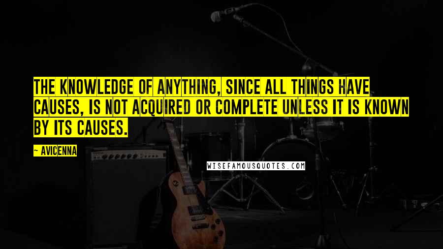 Avicenna quotes: The knowledge of anything, since all things have causes, is not acquired or complete unless it is known by its causes.