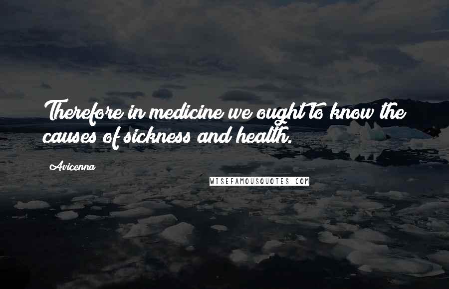 Avicenna quotes: Therefore in medicine we ought to know the causes of sickness and health.