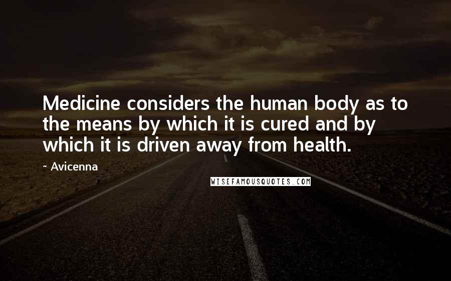 Avicenna quotes: Medicine considers the human body as to the means by which it is cured and by which it is driven away from health.