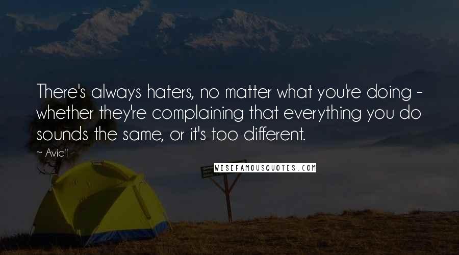 Avicii quotes: There's always haters, no matter what you're doing - whether they're complaining that everything you do sounds the same, or it's too different.