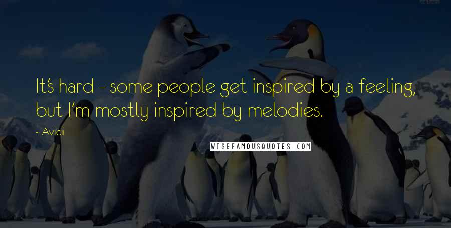 Avicii quotes: It's hard - some people get inspired by a feeling, but I'm mostly inspired by melodies.