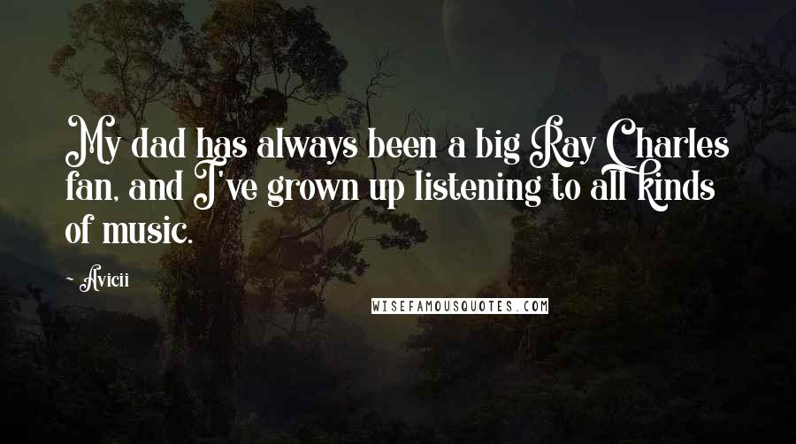 Avicii quotes: My dad has always been a big Ray Charles fan, and I've grown up listening to all kinds of music.