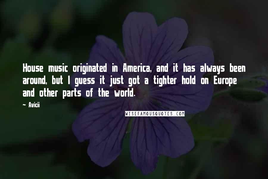 Avicii quotes: House music originated in America, and it has always been around, but I guess it just got a tighter hold on Europe and other parts of the world.