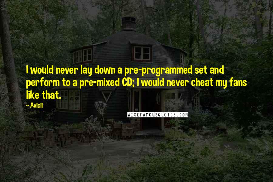 Avicii quotes: I would never lay down a pre-programmed set and perform to a pre-mixed CD; I would never cheat my fans like that.