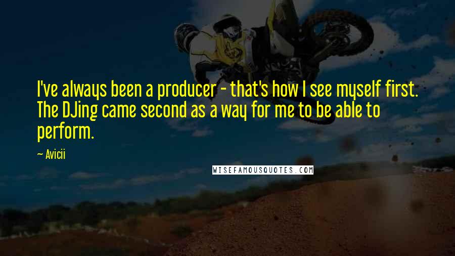 Avicii quotes: I've always been a producer - that's how I see myself first. The DJing came second as a way for me to be able to perform.