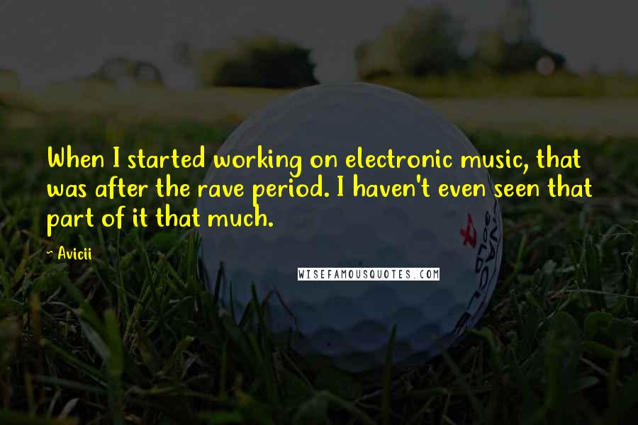 Avicii quotes: When I started working on electronic music, that was after the rave period. I haven't even seen that part of it that much.