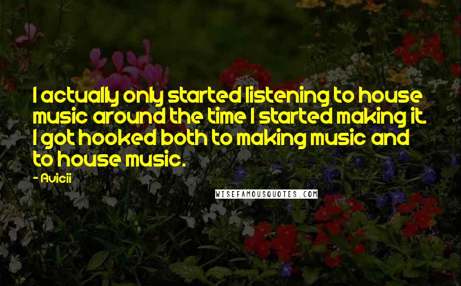 Avicii quotes: I actually only started listening to house music around the time I started making it. I got hooked both to making music and to house music.