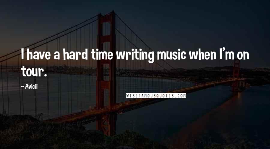 Avicii quotes: I have a hard time writing music when I'm on tour.