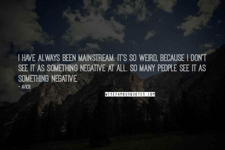 Avicii quotes: I have always been mainstream. It's so weird, because I don't see it as something negative at all. So many people see it as something negative.