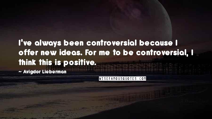 Avigdor Lieberman quotes: I've always been controversial because I offer new ideas. For me to be controversial, I think this is positive.