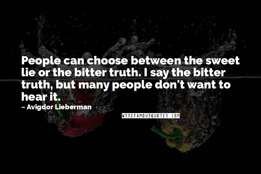 Avigdor Lieberman quotes: People can choose between the sweet lie or the bitter truth. I say the bitter truth, but many people don't want to hear it.