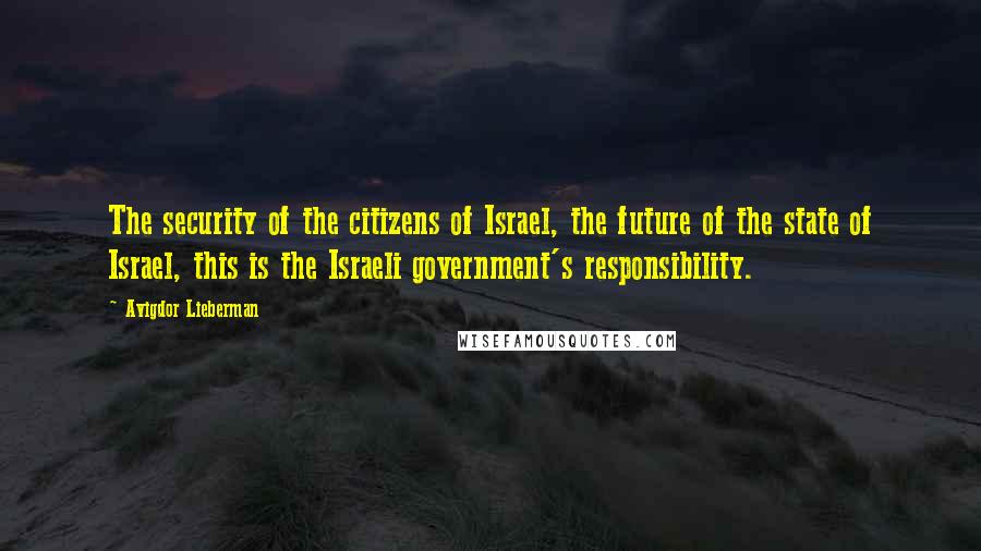 Avigdor Lieberman quotes: The security of the citizens of Israel, the future of the state of Israel, this is the Israeli government's responsibility.