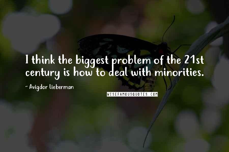 Avigdor Lieberman quotes: I think the biggest problem of the 21st century is how to deal with minorities.