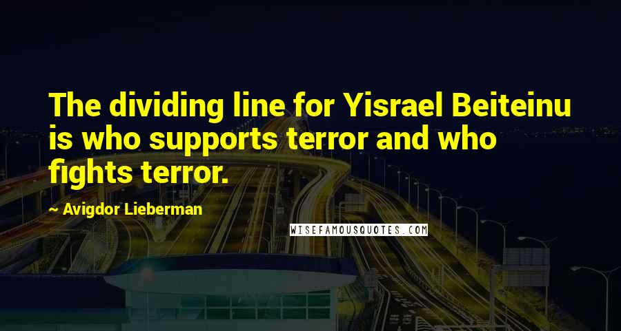 Avigdor Lieberman quotes: The dividing line for Yisrael Beiteinu is who supports terror and who fights terror.