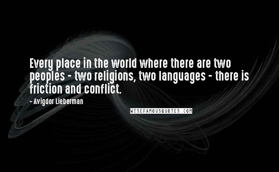 Avigdor Lieberman quotes: Every place in the world where there are two peoples - two religions, two languages - there is friction and conflict. Avigdor Lieberman quotes: Every place in the world where there are two peoples - two religions, two languages - there is friction and conflict.