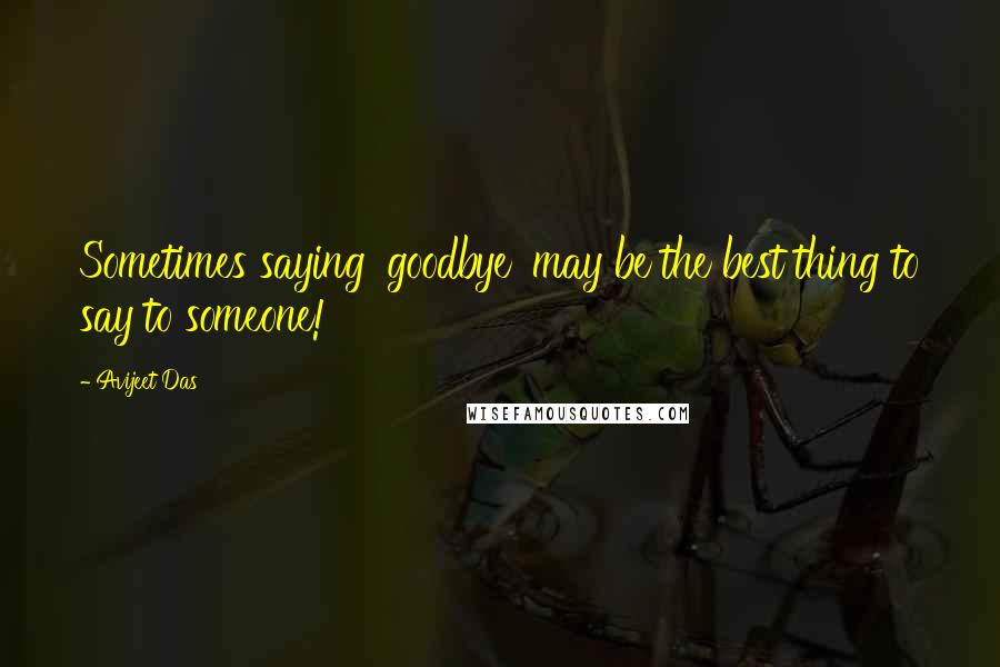 Avijeet Das quotes: Sometimes saying 'goodbye' may be the best thing to say to someone!