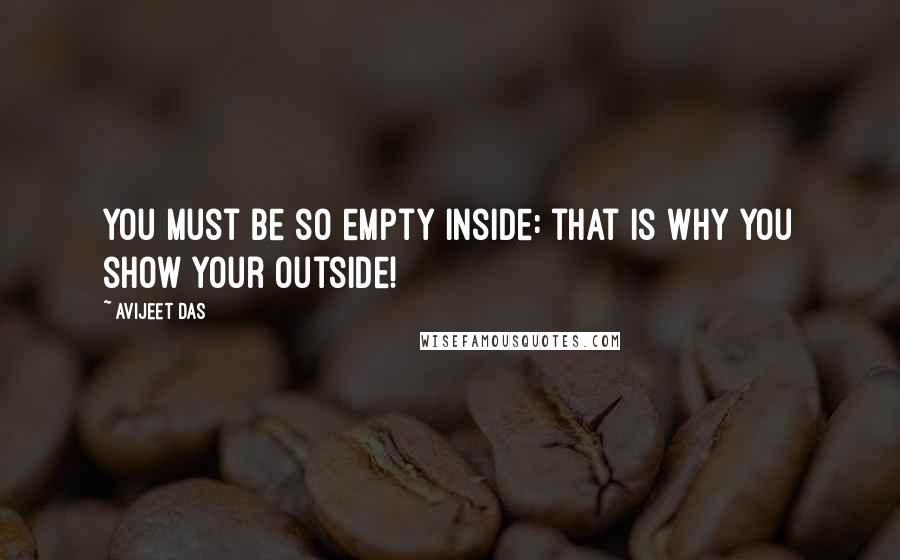 Avijeet Das quotes: You must be so empty inside: that is why you show your outside!