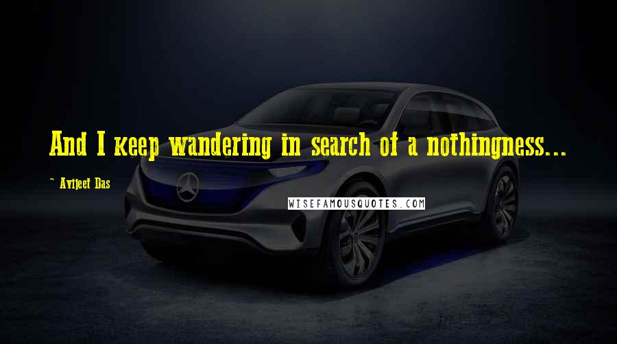 Avijeet Das quotes: And I keep wandering in search of a nothingness...