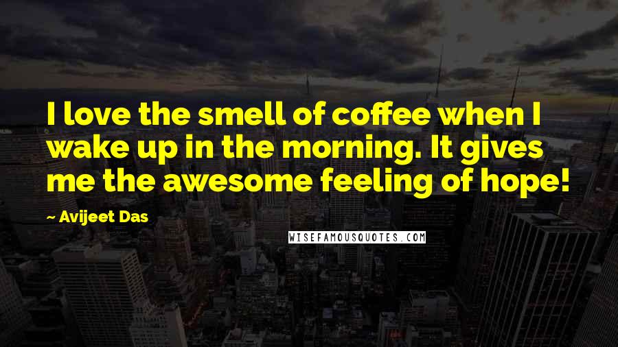 Avijeet Das quotes: I love the smell of coffee when I wake up in the morning. It gives me the awesome feeling of hope!