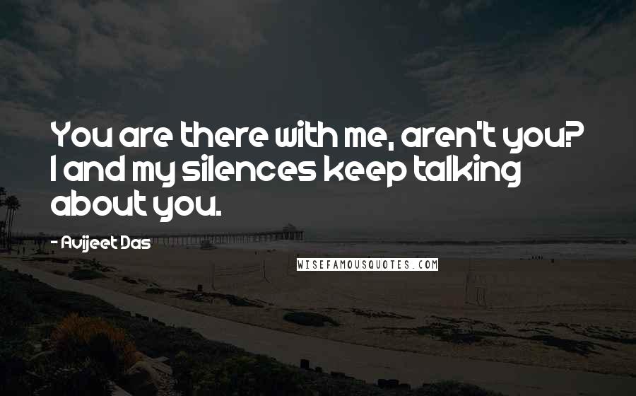 Avijeet Das quotes: You are there with me, aren't you? I and my silences keep talking about you.