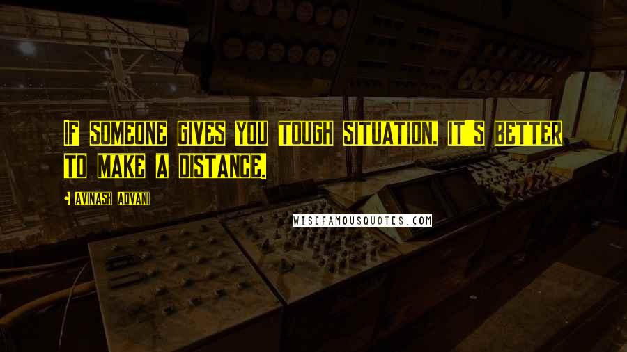 Avinash Advani quotes: If someone gives you tough situation, it's better to make a distance.