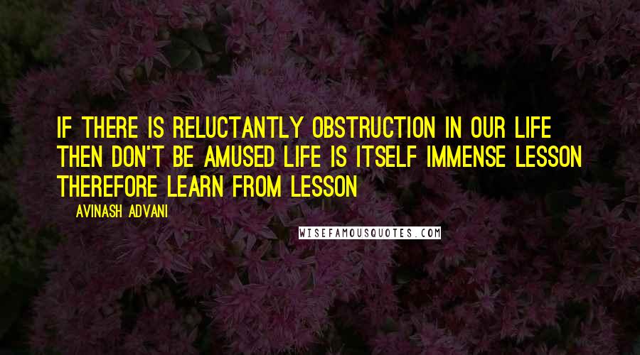 Avinash Advani quotes: If there is reluctantly obstruction in our life then don't be amused life is itself immense lesson therefore learn from lesson